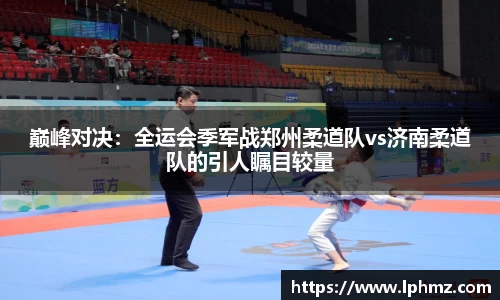 巅峰对决：全运会季军战郑州柔道队vs济南柔道队的引人瞩目较量