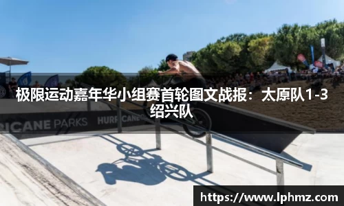 极限运动嘉年华小组赛首轮图文战报：太原队1-3绍兴队