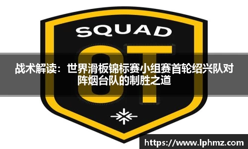战术解读：世界滑板锦标赛小组赛首轮绍兴队对阵烟台队的制胜之道