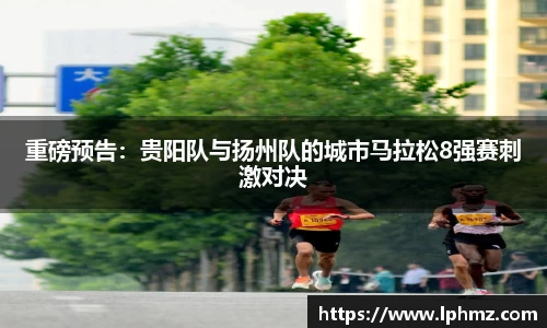 重磅预告：贵阳队与扬州队的城市马拉松8强赛刺激对决