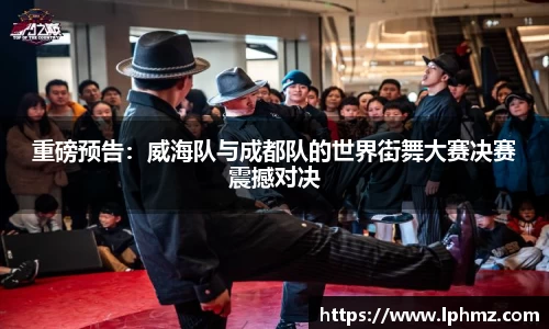 重磅预告：威海队与成都队的世界街舞大赛决赛震撼对决