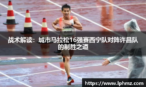 战术解读：城市马拉松16强赛西宁队对阵许昌队的制胜之道