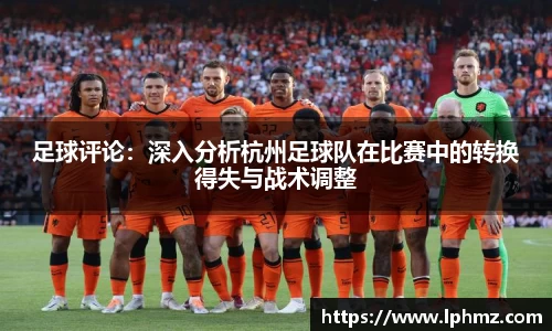 足球评论：深入分析杭州足球队在比赛中的转换得失与战术调整