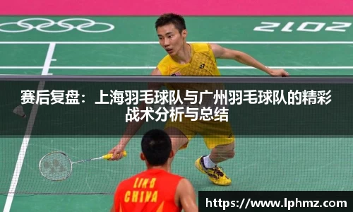 赛后复盘：上海羽毛球队与广州羽毛球队的精彩战术分析与总结