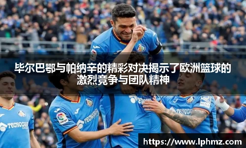 毕尔巴鄂与帕纳辛的精彩对决揭示了欧洲篮球的激烈竞争与团队精神