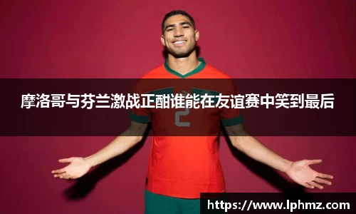 摩洛哥与芬兰激战正酣谁能在友谊赛中笑到最后