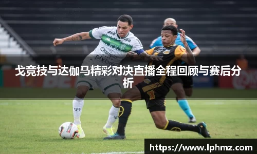 戈竞技与达伽马精彩对决直播全程回顾与赛后分析